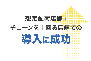 想定配荷店舗+チェーンを上回る店舗での導入に成功